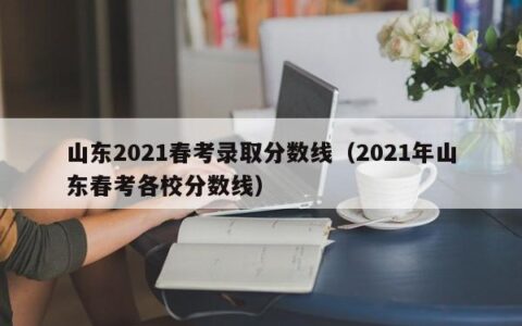 山东2021春考录取分数线（2021年山东春考各校分数线）