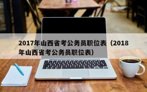 2017年山西省考公务员职位表（2018年山西省考公务员职位表）
