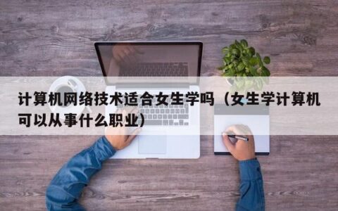 计算机网络技术适合女生学吗（女生学计算机可以从事什么职业）