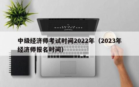 中级经济师考试时间2022年（2023年经济师报名时间）