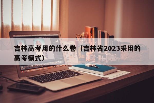 吉林高考用的什么卷（吉林省2023采用的高考模式）