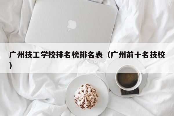 广州技工学校排名榜排名表（广州前十名技校）