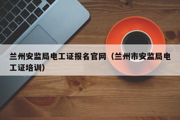 兰州安监局电工证报名官网（兰州市安监局电工证培训）