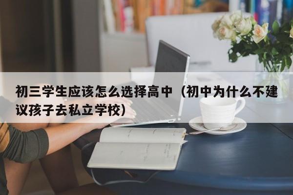 初三学生应该怎么选择高中（初中为什么不建议孩子去私立学校）