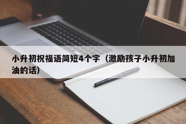 小升初祝福语简短4个字（激励孩子小升初加油的话）
