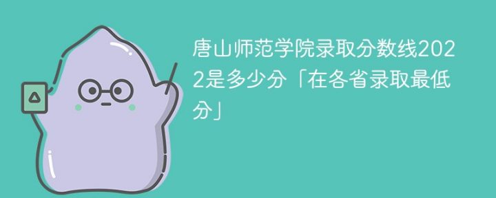 唐山师范学院2022年各省录取分数线一览表「最低分+最低位次+省控线」插图