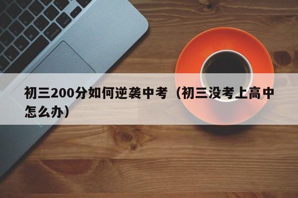 初三200分如何逆袭中考（初三没考上高中怎么办）