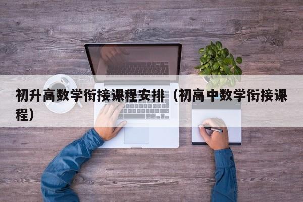 初升高数学衔接课程安排（初高中数学衔接课程）