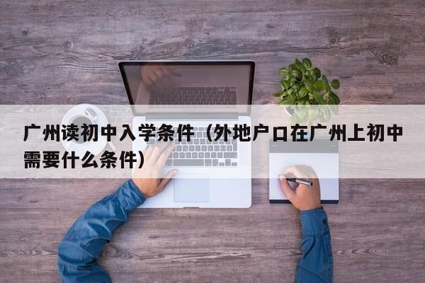 广州读初中入学条件（外地户口在广州上初中需要什么条件）