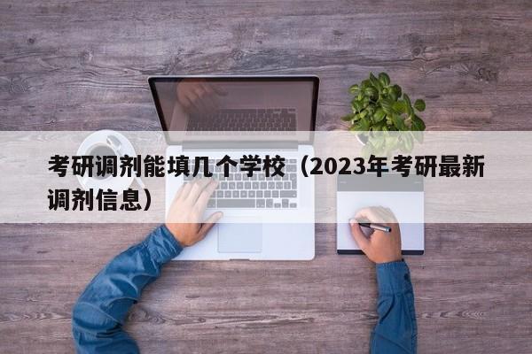 考研调剂能填几个学校（2023年考研最新调剂信息）