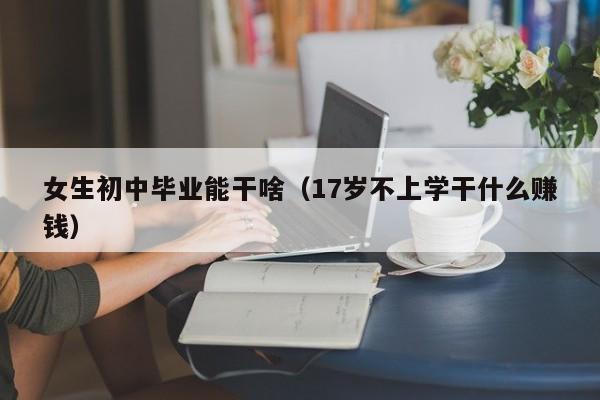 女生初中毕业能干啥（17岁不上学干什么赚钱）
