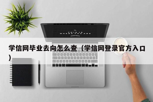 学信网毕业去向怎么查（学信网登录官方入口）