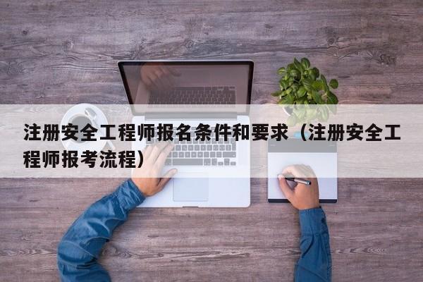 注册安全工程师报名条件和要求（注册安全工程师报考流程）