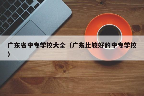 广东省中专学校大全（广东比较好的中专学校）