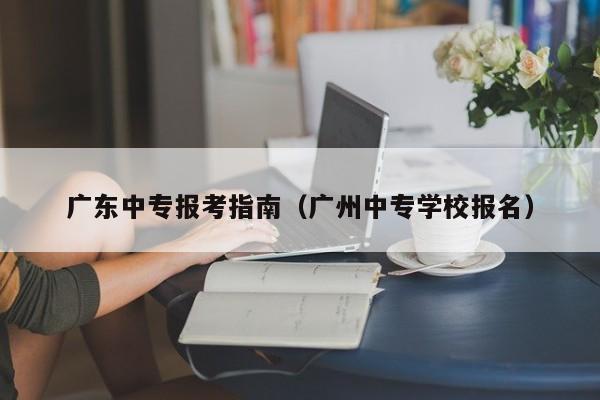 广东中专报考指南（广州中专学校报名）
