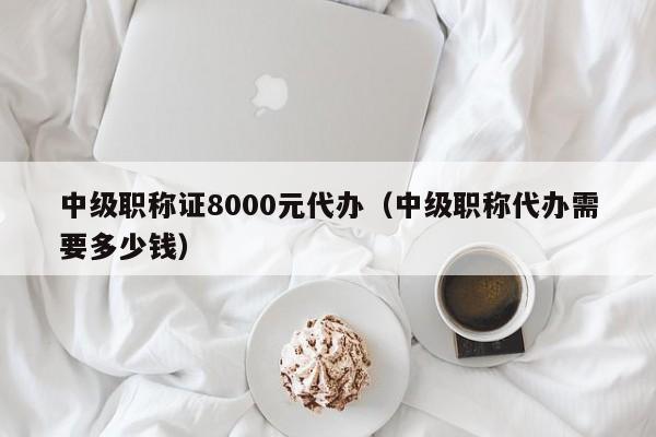 中级职称证8000元代办（中级职称代办需要多少钱）