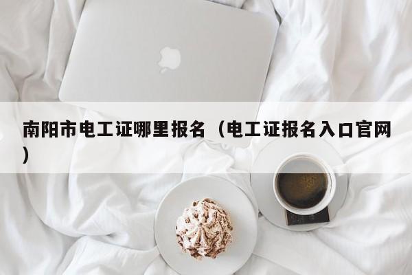 南阳市电工证哪里报名（电工证报名入口官网）