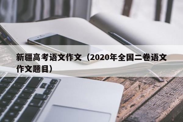 新疆高考语文作文（2020年全国二卷语文作文题目）