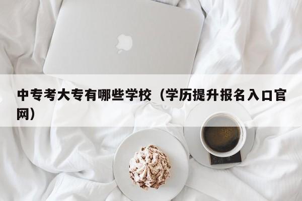 中专考大专有哪些学校（学历提升报名入口官网）