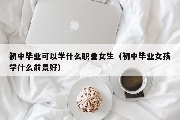 初中毕业可以学什么职业女生（初中毕业女孩学什么前景好）