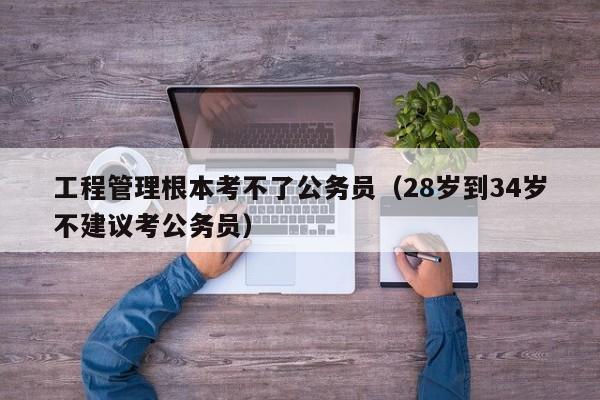 工程管理根本考不了公务员（28岁到34岁不建议考公务员）