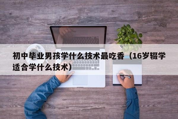 初中毕业男孩学什么技术最吃香（16岁辍学适合学什么技术）