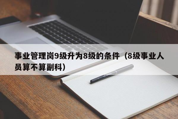 事业管理岗9级升为8级的条件（8级事业人员算不算副科）