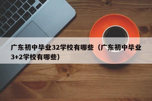 广东初中毕业32学校有哪些（广东初中毕业3+2学校有哪些）
