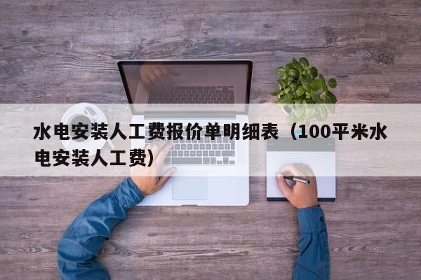 水电安装人工费报价单明细表（100平米水电安装人工费）