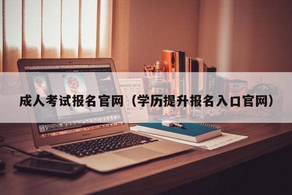 成人考试报名官网（学历提升报名入口官网）