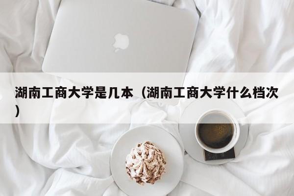 湖南工商大学是几本（湖南工商大学什么档次）