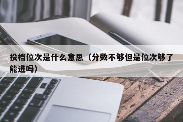 投档位次是什么意思（分数不够但是位次够了能进吗）