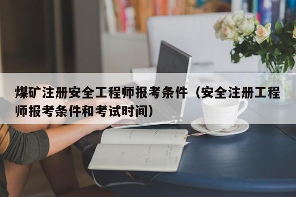 煤矿注册安全工程师报考条件（安全注册工程师报考条件和考试时间）