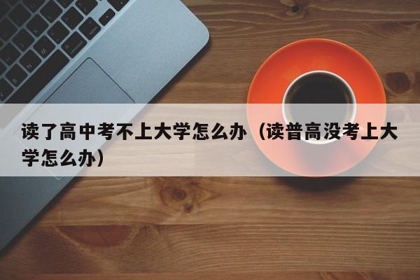 读了高中考不上大学怎么办（读普高没考上大学怎么办）