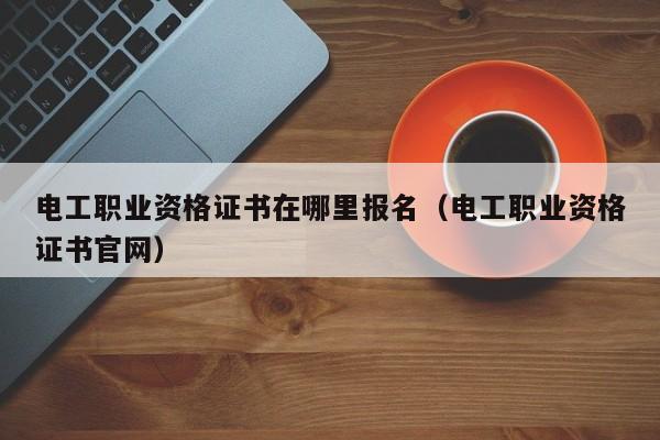 电工职业资格证书在哪里报名（电工职业资格证书官网）