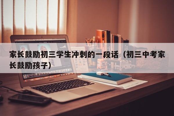 家长鼓励初三学生冲刺的一段话（初三中考家长鼓励孩子）