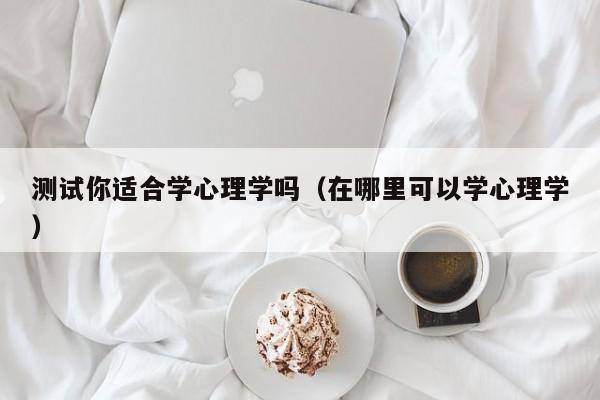 测试你适合学心理学吗（在哪里可以学心理学）