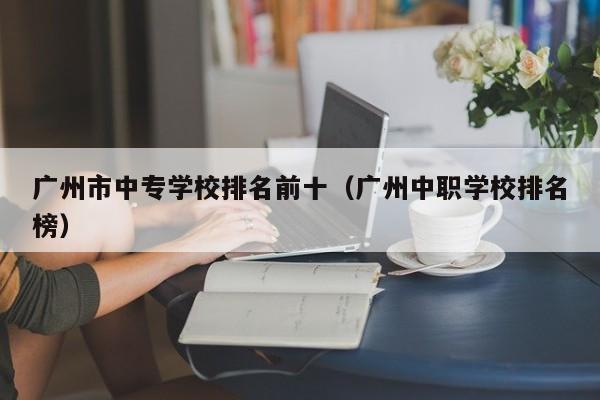 广州市中专学校排名前十（广州中职学校排名榜）