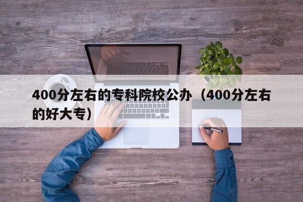 00分左右的专科院校公办（400分左右的好大专）"