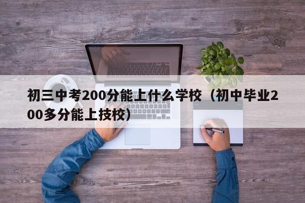 初三中考200分能上什么学校（初中毕业200多分能上技校）