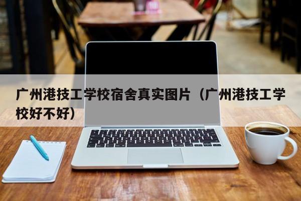 广州港技工学校宿舍真实图片（广州港技工学校好不好）