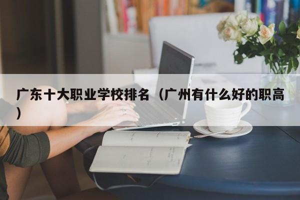 广东十大职业学校排名（广州有什么好的职高）
