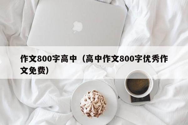 作文800字高中（高中作文800字优秀作文免费）