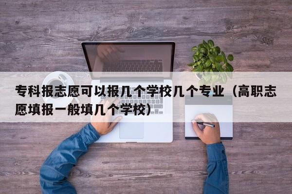 专科报志愿可以报几个学校几个专业（高职志愿填报一般填几个学校）