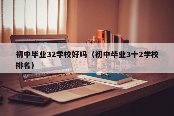初中毕业32学校好吗（初中毕业3十2学校排名）