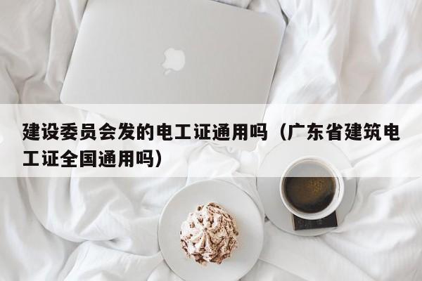 建设委员会发的电工证通用吗（广东省建筑电工证全国通用吗）