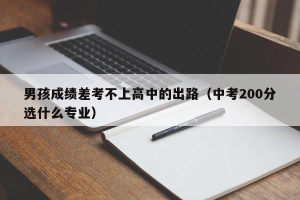 男孩成绩差考不上高中的出路（中考200分选什么专业）