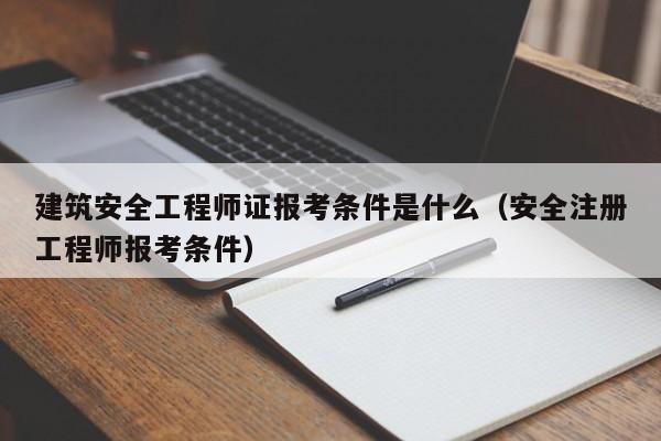 建筑安全工程师证报考条件是什么（安全注册工程师报考条件）