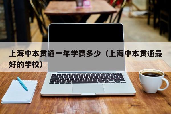上海中本贯通一年学费多少（上海中本贯通最好的学校）