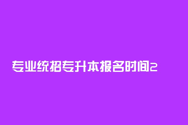 统招专升本一般几月份报名（2022年各省份统招专升本报名时间）插图